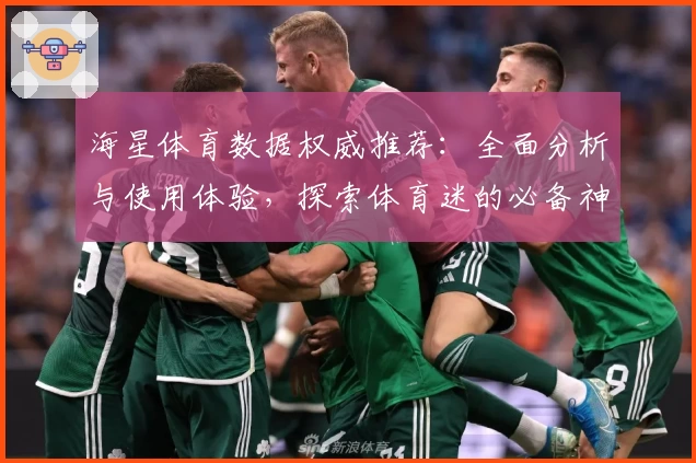 海星体育数据权威推荐：全面分析与使用体验，探索体育迷的必备神器