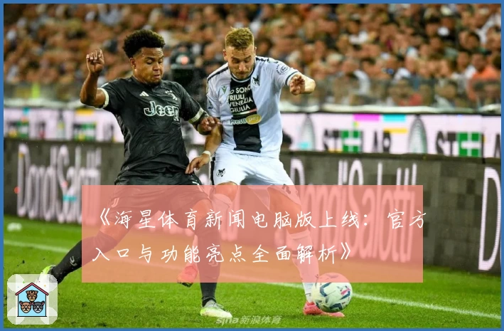《海星体育新闻电脑版上线：官方入口与功能亮点全面解析》