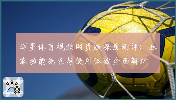 海星体育视频网页版深度测评：独家功能亮点与使用体验全面解析