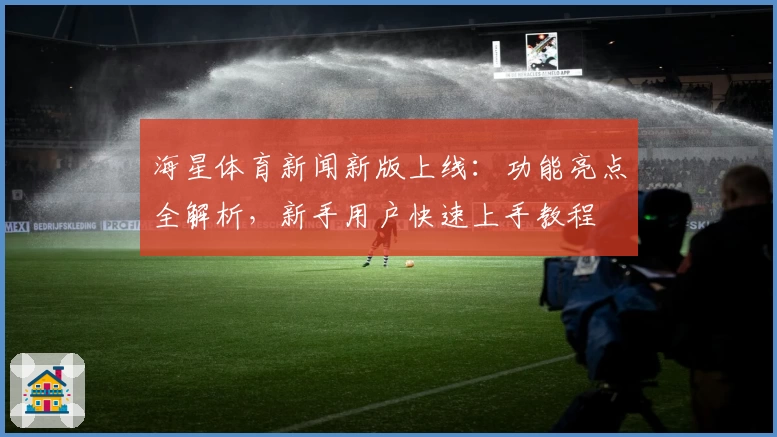 海星体育新闻新版上线:功能亮点全解析,新手用户快速上手教程
