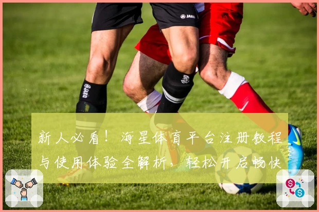 新人必看！海星体育平台注册教程与使用体验全解析，轻松开启畅快运动之旅