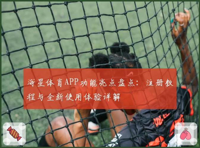 海星体育APP功能亮点盘点：注册教程与全新使用体验详解