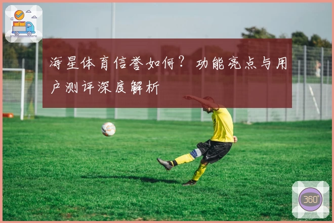 海星体育信誉如何？功能亮点与用户测评深度解析