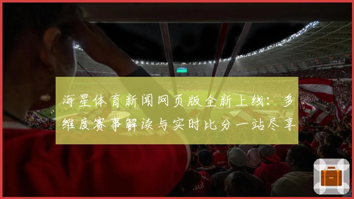 海星体育新闻网页版全新上线：多维度赛事解读与实时比分一站尽享