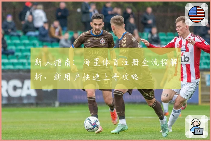 新人指南：海星体育注册全流程解析，新用户快速上手攻略