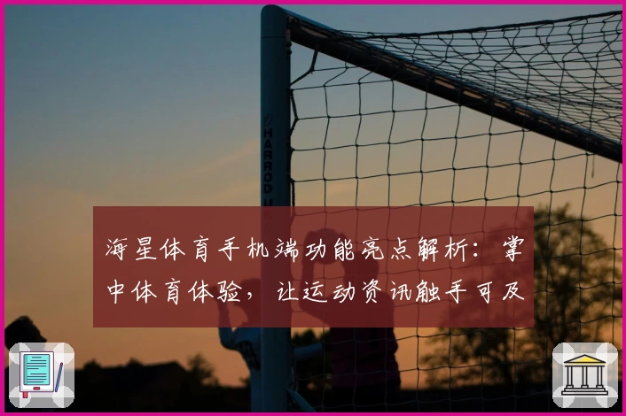 海星体育手机端功能亮点解析：掌中体育体验，让运动资讯触手可及