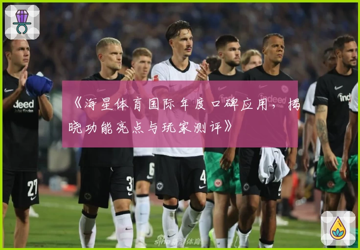 《海星体育国际年度口碑应用，揭晓功能亮点与玩家测评》