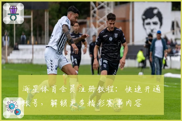 海星体育会员注册教程：快速开通账号，解锁更多精彩赛事内容
