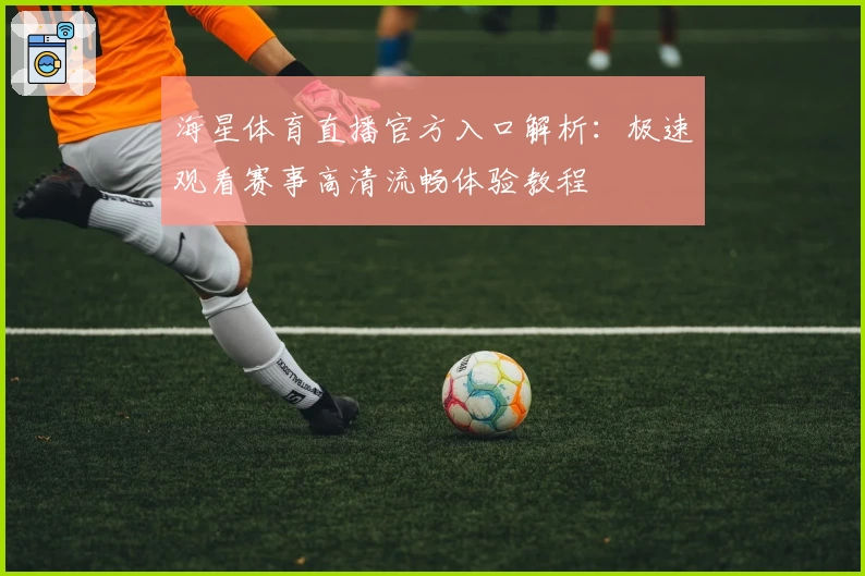 海星体育直播官方入口解析：极速观看赛事高清流畅体验教程