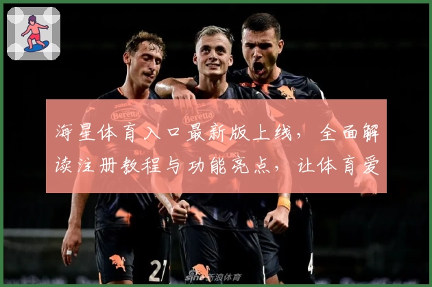 海星体育入口最新版上线，全面解读注册教程与功能亮点，让体育爱好者轻松畅享