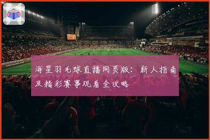 海星羽毛球直播网页版:新人指南及精彩赛事观看全攻略