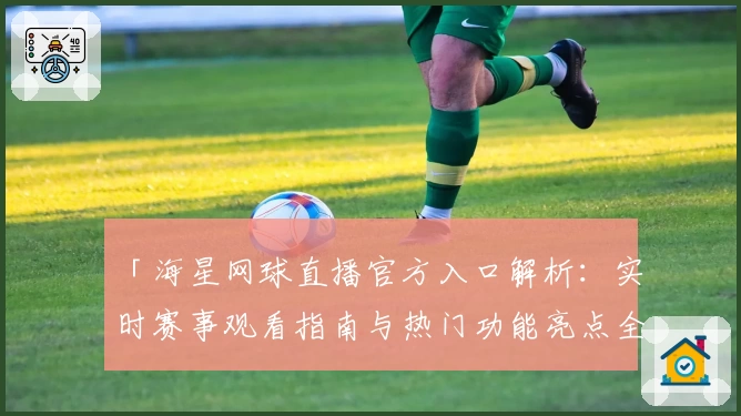 「海星网球直播官方入口解析：实时赛事观看指南与热门功能亮点全揭秘」