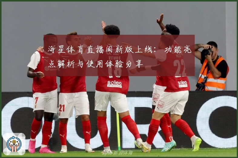 海星体育直播间新版上线：功能亮点解析与使用体验分享