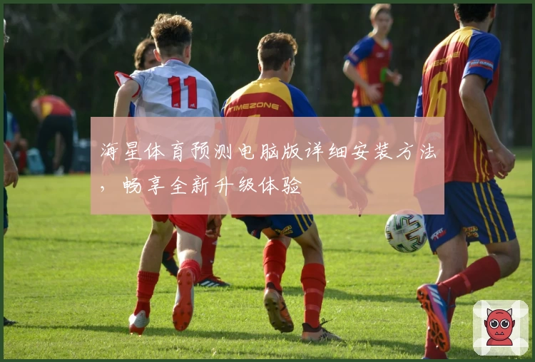 海星体育预测电脑版详细安装方法，畅享全新升级体验