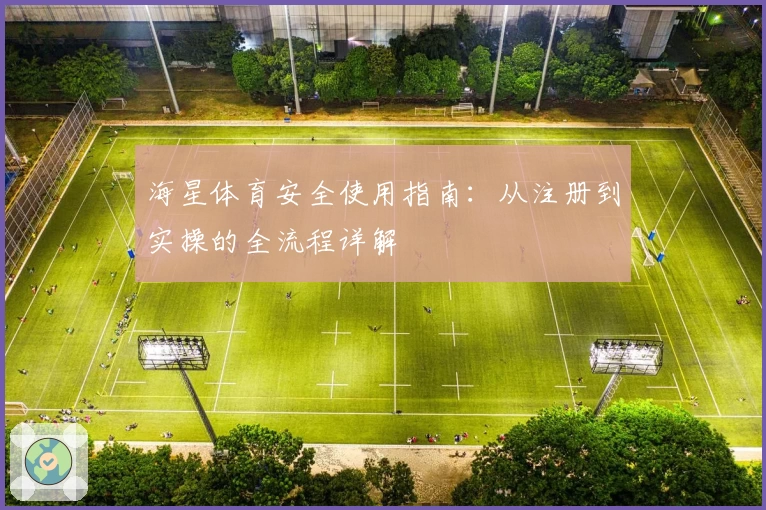 海星体育安全使用指南：从注册到实操的全流程详解