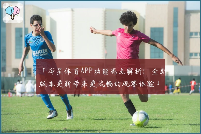 「海星体育APP功能亮点解析：全新版本更新带来更流畅的观赛体验」
