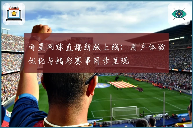 海星网球直播新版上线：用户体验优化与精彩赛事同步呈现