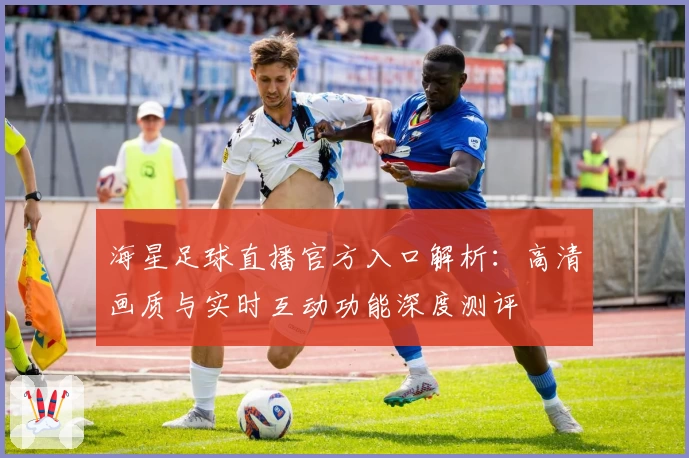 海星足球直播官方入口解析：高清画质与实时互动功能深度测评