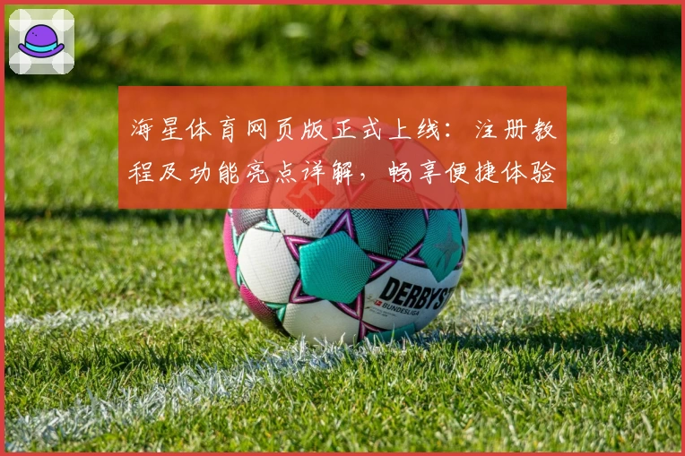 海星体育网页版正式上线：注册教程及功能亮点详解，畅享便捷体验