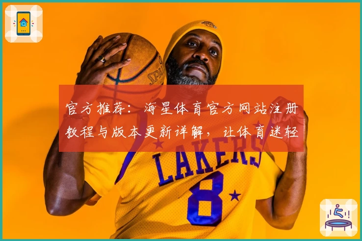 官方推荐：海星体育官方网站注册教程与版本更新详解，让体育迷轻松上手