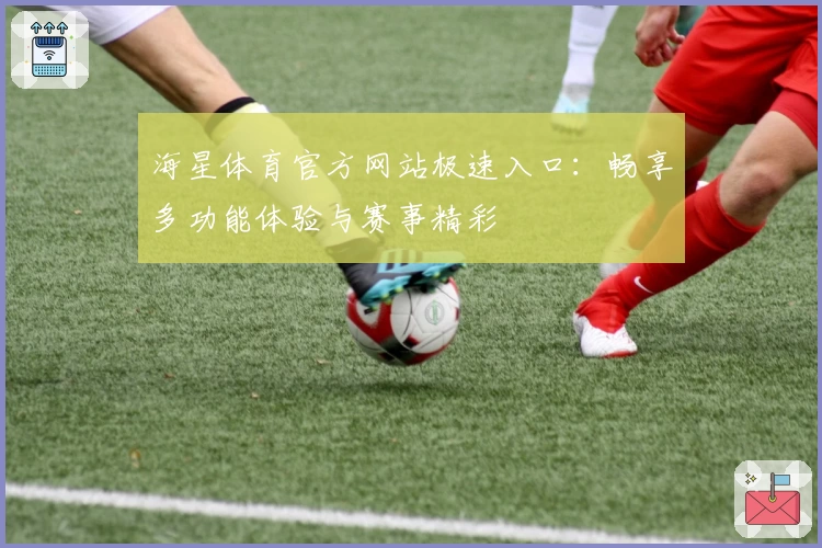 海星体育官方网站极速入口：畅享多功能体验与赛事精彩
