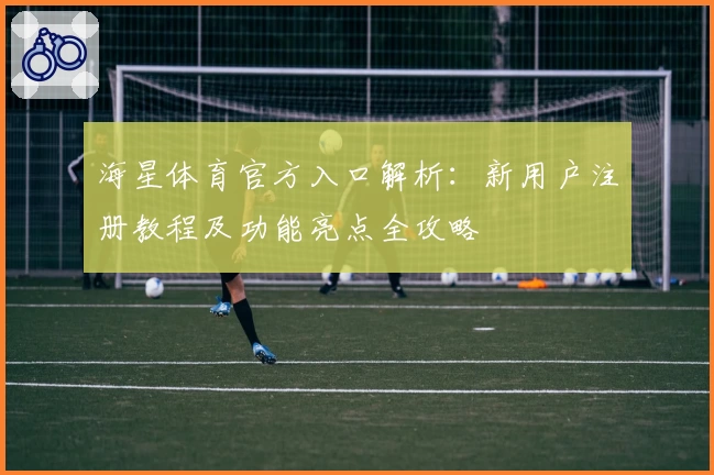 海星体育官方入口解析:新用户注册教程及功能亮点全攻略